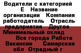 Водители с категорией "Е › Название организации ­ Компания-работодатель › Отрасль предприятия ­ Другое › Минимальный оклад ­ 35 000 - Все города Работа » Вакансии   . Самарская обл.,Отрадный г.